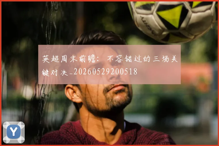 英超周末前瞻：不容错过的三场关键对决_20260529200518