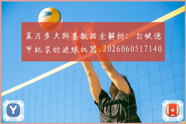 莱万多夫斯基数据全解析：打破德甲纪录的进球机器_20260605171407