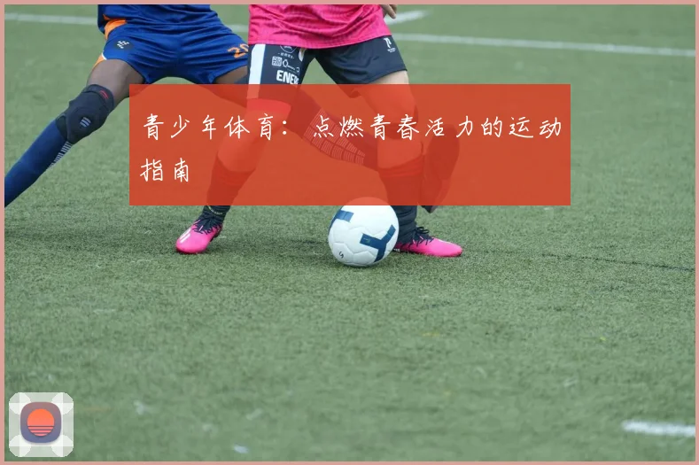 青少年体育：点燃青春活力的运动指南