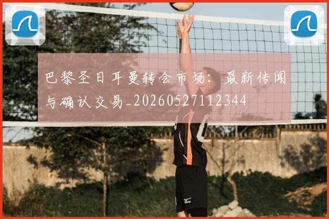 巴黎圣日耳曼转会市场:最新传闻与确认交易_20260527112344