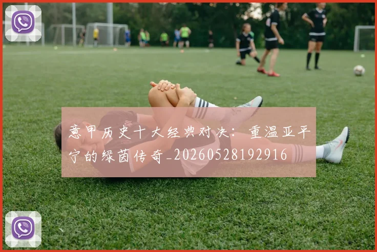 意甲历史十大经典对决：重温亚平宁的绿茵传奇_20260528192916