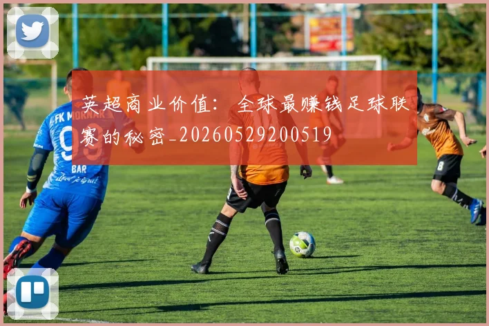 英超商业价值：全球最赚钱足球联赛的秘密_20260529200519