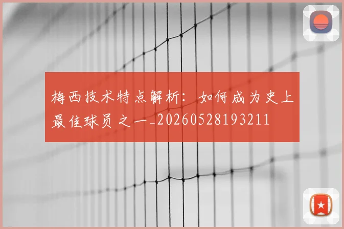 梅西技术特点解析：如何成为史上最佳球员之一_20260528193211