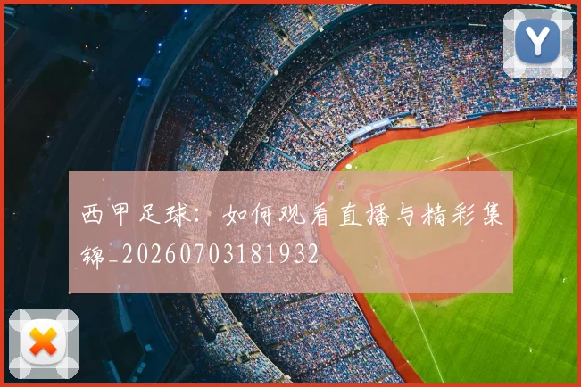 西甲足球:如何观看直播与精彩集锦_20260703181932