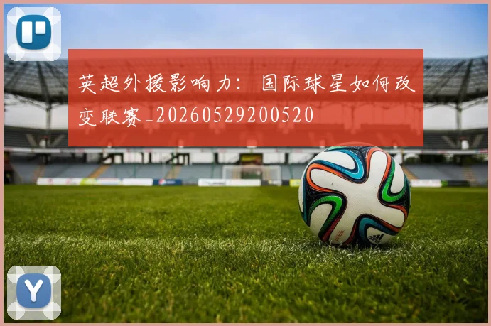 英超外援影响力：国际球星如何改变联赛_20260529200520