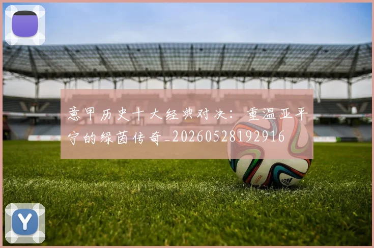 意甲历史十大经典对决：重温亚平宁的绿茵传奇_20260528192916