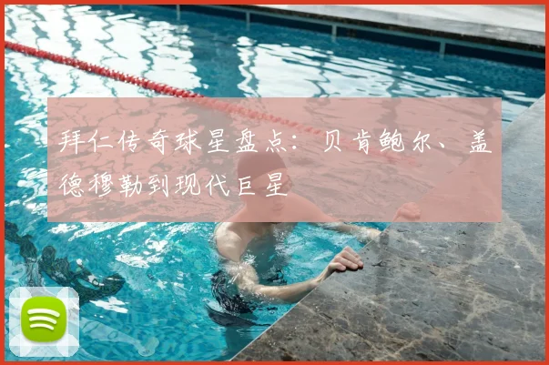 拜仁传奇球星盘点：贝肯鲍尔、盖德穆勒到现代巨星
