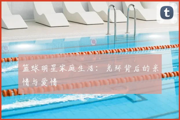 篮球明星家庭生活：光环背后的亲情与爱情