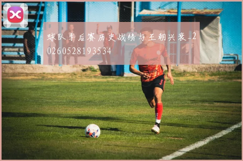 球队季后赛历史战绩与王朝兴衰_20260528193534