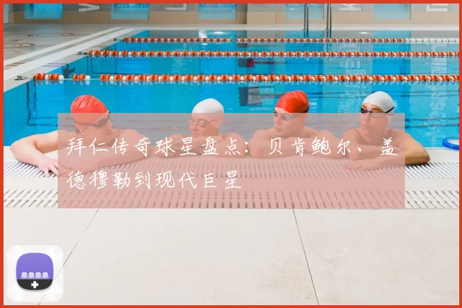 拜仁传奇球星盘点:贝肯鲍尔、盖德穆勒到现代巨星