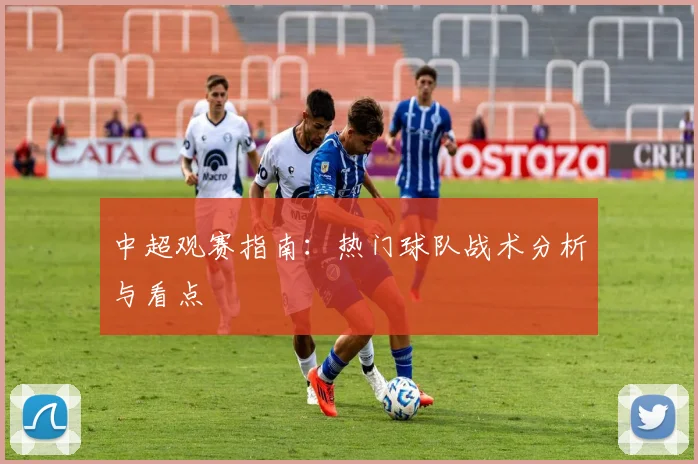 中超观赛指南：热门球队战术分析与看点