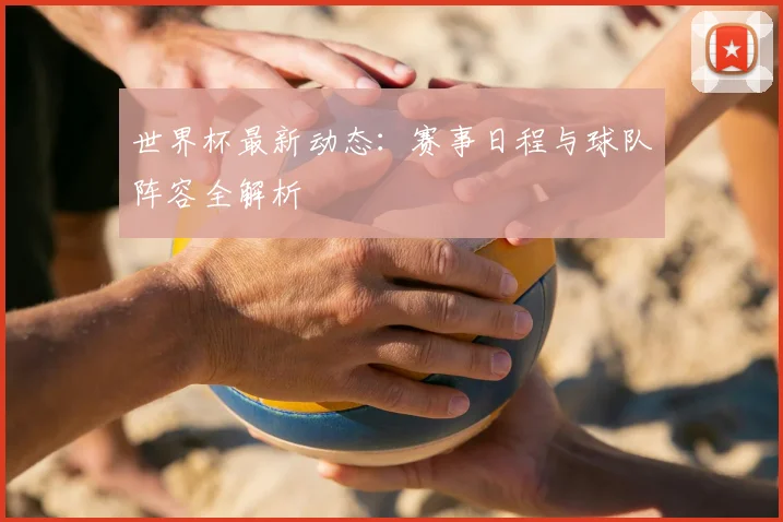 世界杯最新动态：赛事日程与球队阵容全解析